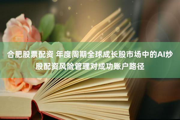 合肥股票配资 年度周期全球成长股市场中的AI炒股配资风险管理对成功账户路径