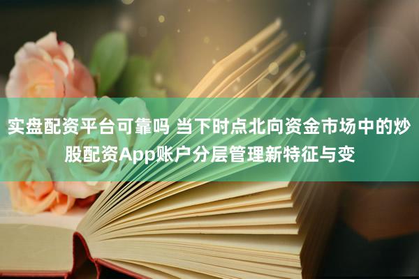 实盘配资平台可靠吗 当下时点北向资金市场中的炒股配资App账户分层管理新特征与变