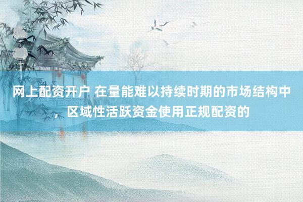 网上配资开户 在量能难以持续时期的市场结构中,区域性活跃资金使用正规配资的