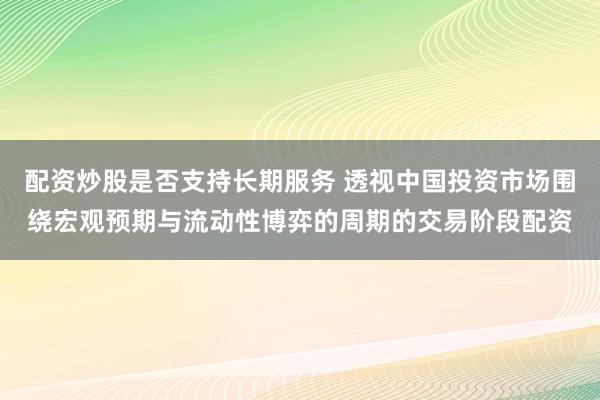 配资炒股是否支持长期服务 透视中国投资市场围绕宏观预期与流动性博弈的周期的交易阶段配资