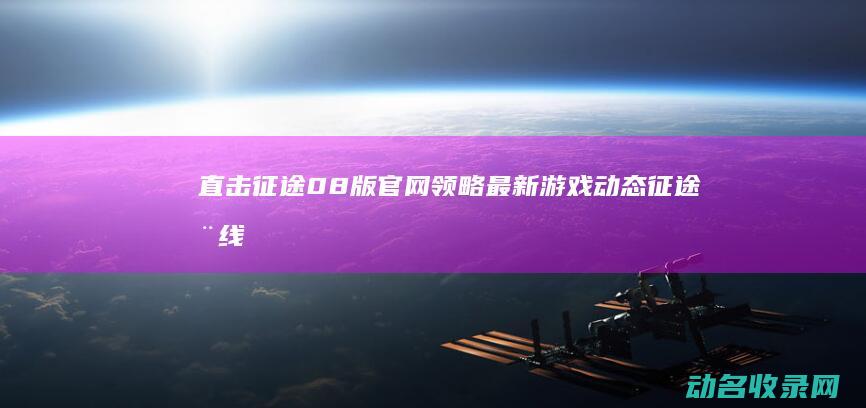 直击 征途 08版官网 领略最新游戏动态 (征途在线直播)