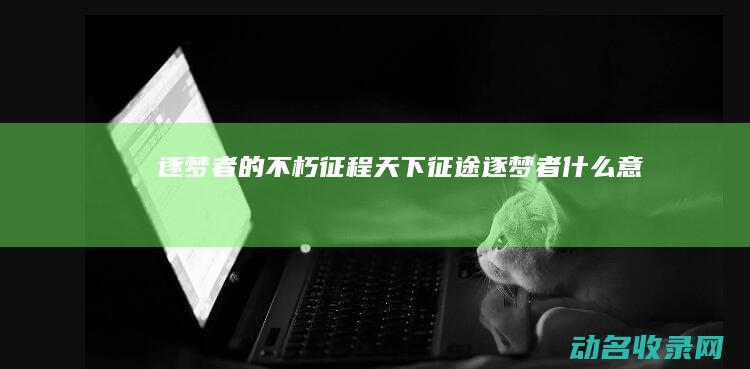 逐梦者的不朽征程 天下征途 (逐梦者 什么意思)