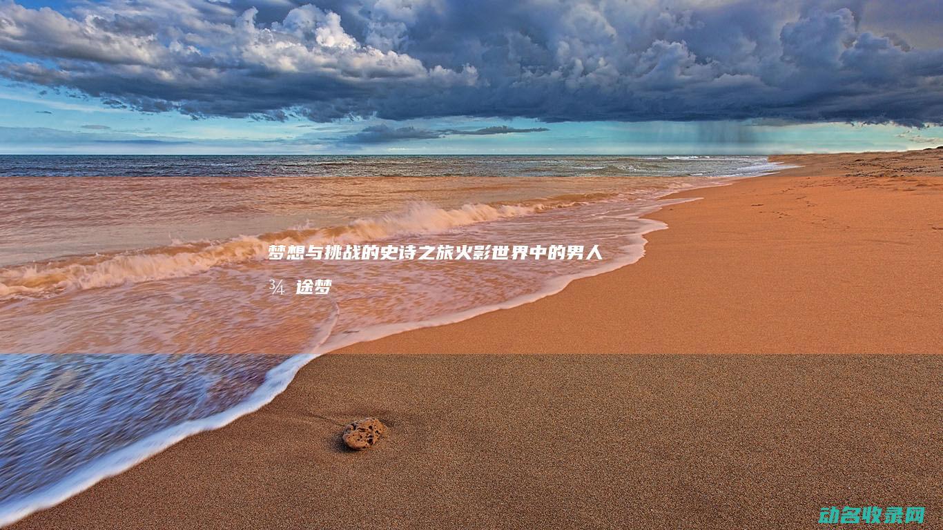 梦想与挑战的史诗之旅 火影世界中的男人征途 (梦想与挑战的名言)