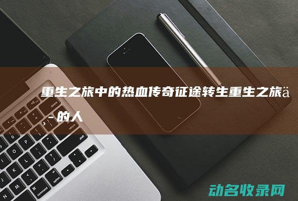 重生之旅中的热血传奇 征途转生 (重生之旅中的人物介绍)