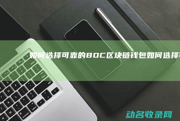 如何选择可靠的BOC区块链钱包 (如何选择可靠的展厅设计公司)