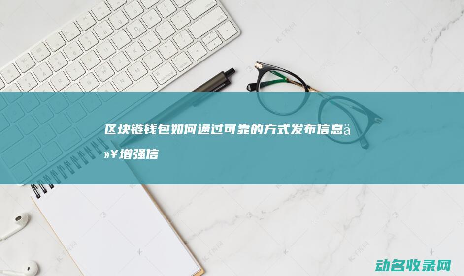 区块链钱包如何通过可靠的方式发布信息以增强信任 (区块链钱包如何运营)